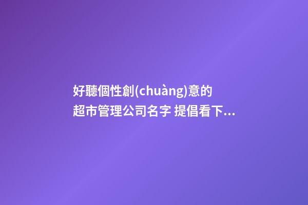 好聽個性創(chuàng)意的超市管理公司名字 提倡看下這些